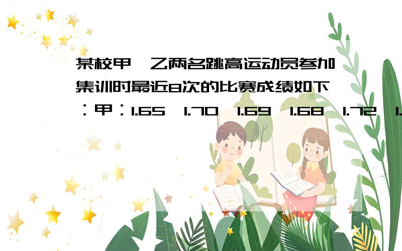 某校甲、乙两名跳高运动员参加集训时最近8次的比赛成绩如下：甲：1.65、1.70、1.69、1.68、1.72、1.73、1.68、1.67乙：1.72、1.73、1.60、1.62、1.61、1.70、1.71、1.75（1）甲、乙两名运动员跳高的平均