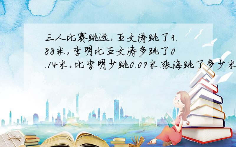 三人比赛跳远,王文涛跳了3.88米,李明比王文涛多跳了0.14米,比李明少跳0.09米.张海跳了多少米?【有算式】