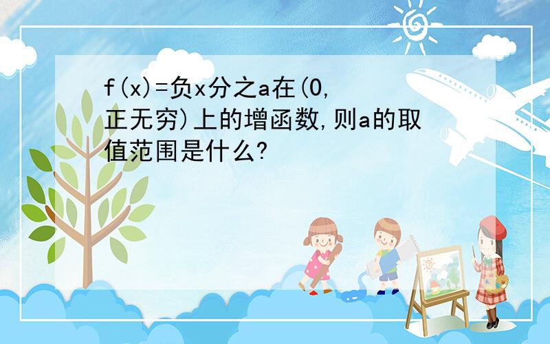 f(x)=负x分之a在(0,正无穷)上的增函数,则a的取值范围是什么?