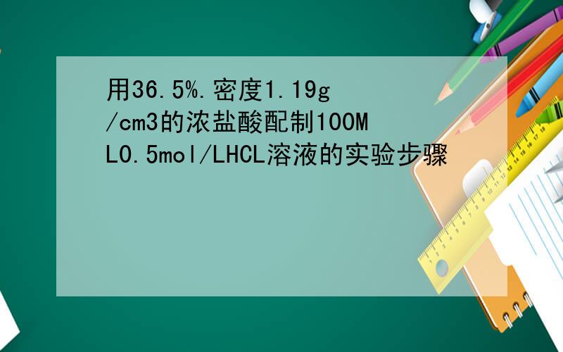 用36.5%.密度1.19g/cm3的浓盐酸配制100ML0.5mol/LHCL溶液的实验步骤