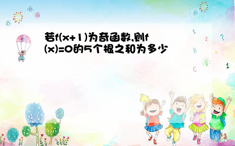 若f(x+1)为奇函数,则f(x)=0的5个根之和为多少