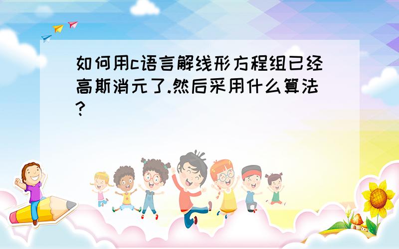 如何用c语言解线形方程组已经高斯消元了.然后采用什么算法?