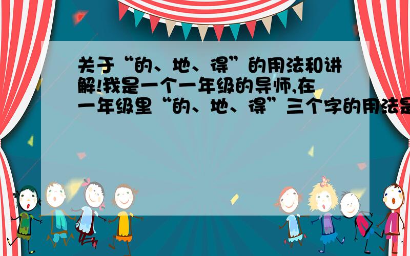 关于“的、地、得”的用法和讲解!我是一个一年级的导师,在一年级里“的、地、得”三个字的用法是本学期的重点和难点.一般来说对于这三个字的用法很简单,但对于一些连什么叫名词和形