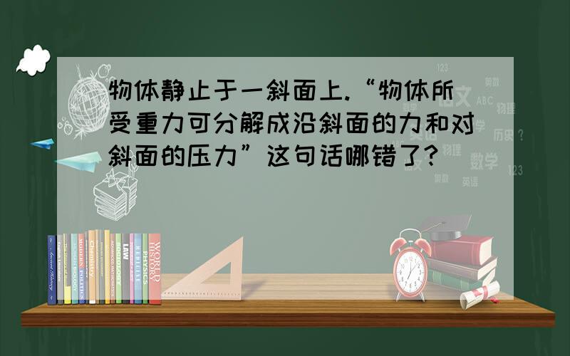 物体静止于一斜面上.“物体所受重力可分解成沿斜面的力和对斜面的压力”这句话哪错了?