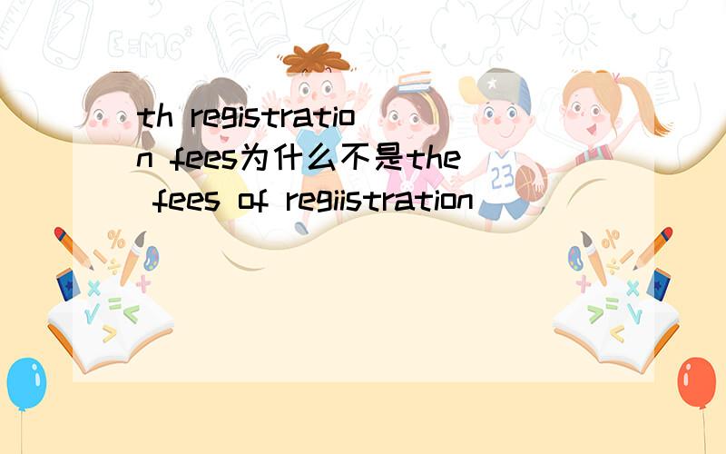 th registration fees为什么不是the fees of regiistration