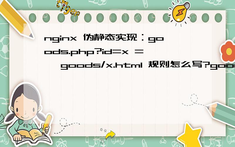 nginx 伪静态实现：goods.php?id=x => goods/x.html 规则怎么写?goods.php?id=x伪静态成goods/x.html其中x为id编号