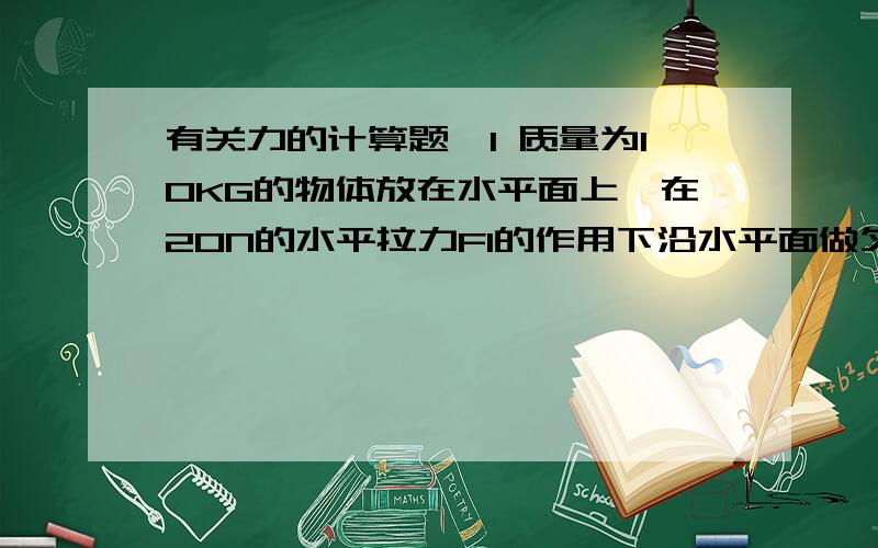 有关力的计算题,1 质量为10KG的物体放在水平面上,在20N的水平拉力F1的作用下沿水平面做匀速直线运动,若改用与水平成37度角斜向上的拉力F2,要使物体仍做匀速直线运动,则F2大小为?2 质量为5KG