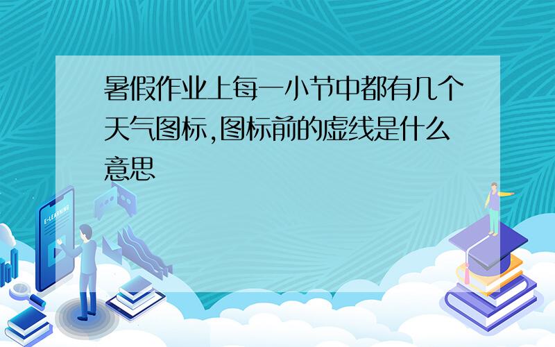 暑假作业上每一小节中都有几个天气图标,图标前的虚线是什么意思