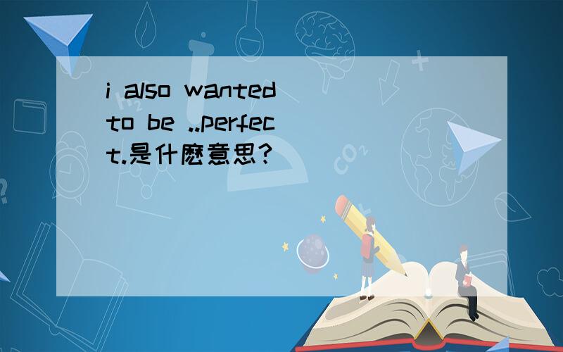 i also wanted to be ..perfect.是什麽意思?