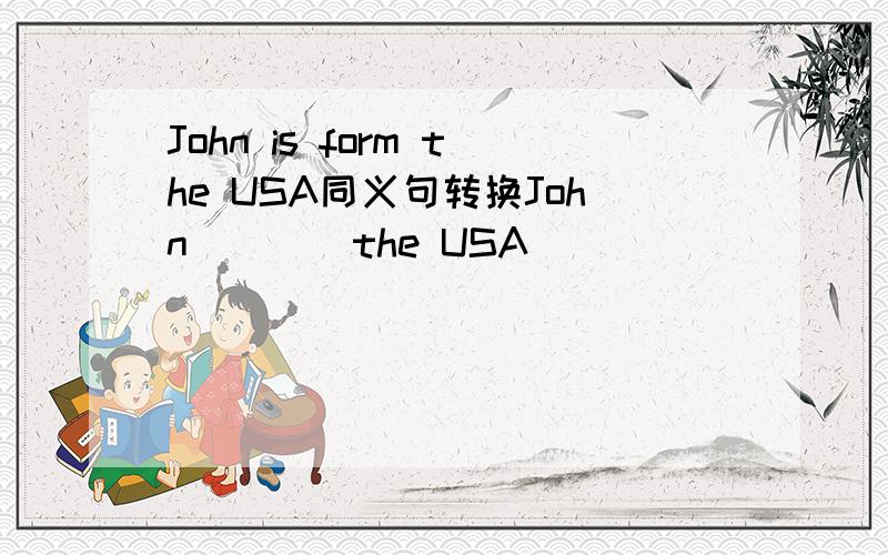 John is form the USA同义句转换John()()the USA