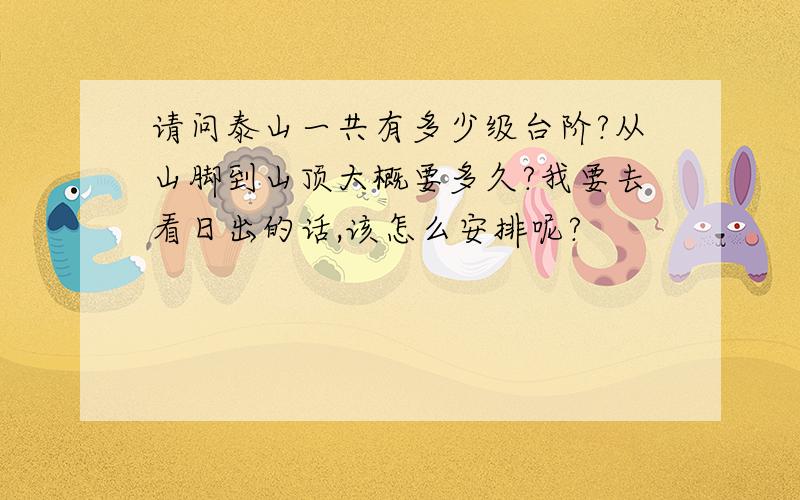 请问泰山一共有多少级台阶?从山脚到山顶大概要多久?我要去看日出的话,该怎么安排呢?