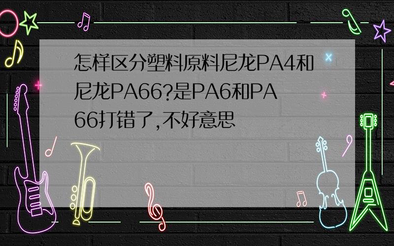 怎样区分塑料原料尼龙PA4和尼龙PA66?是PA6和PA66打错了,不好意思