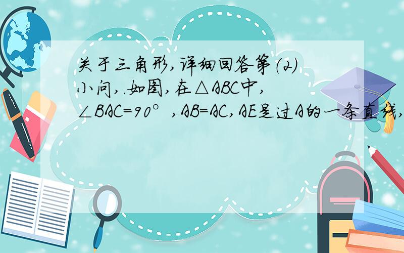 关于三角形,详细回答第（2）小问,.如图,在△ABC中,∠BAC=90°,AB=AC,AE是过A的一条直线,且B,C在AE的同侧,BD⊥AE于D,CE⊥AE于E(1)试说明：BD+CE=DE(2)若直线AE绕点A旋转,使B,C在AE的异侧,如图①,②,其他条