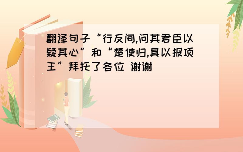 翻译句子“行反间,问其君臣以疑其心”和“楚使归,具以报项王”拜托了各位 谢谢