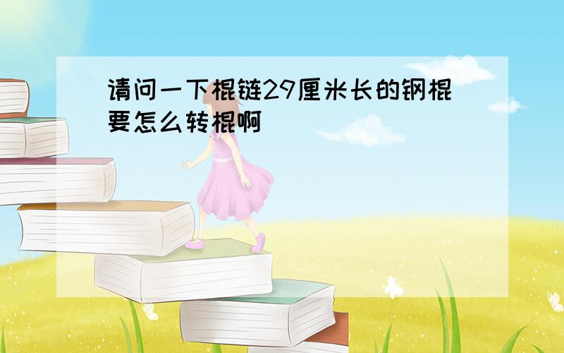 请问一下棍链29厘米长的钢棍要怎么转棍啊