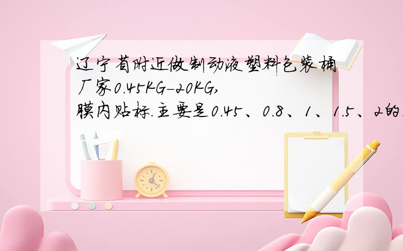 辽宁省附近做制动液塑料包装桶厂家0.45KG-20KG,膜内贴标.主要是0.45、0.8、1、1.5、2的膜内贴标桶。