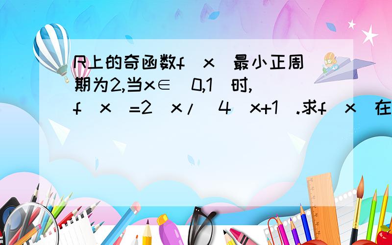 R上的奇函数f(x)最小正周期为2,当x∈(0,1)时,f(x)=2^x/(4^x+1).求f(x)在[-1,1]上的解析式