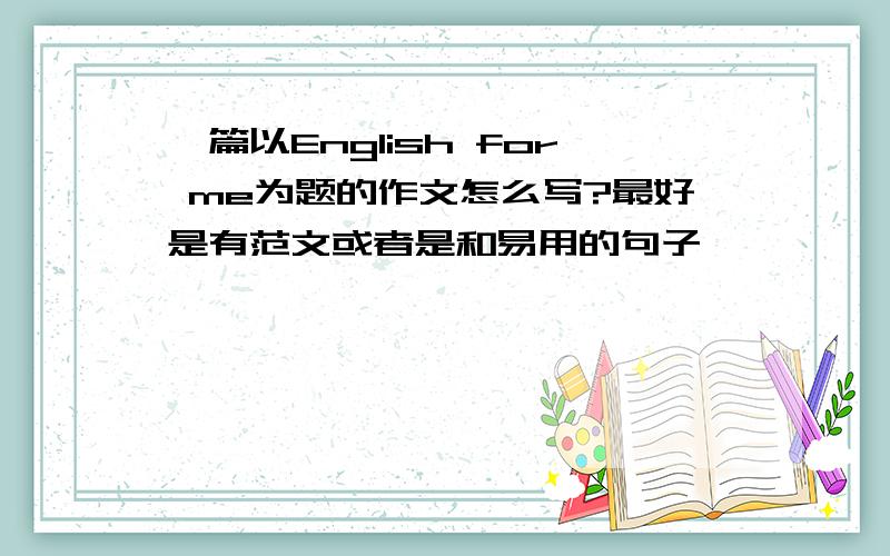 一篇以English for me为题的作文怎么写?最好是有范文或者是和易用的句子