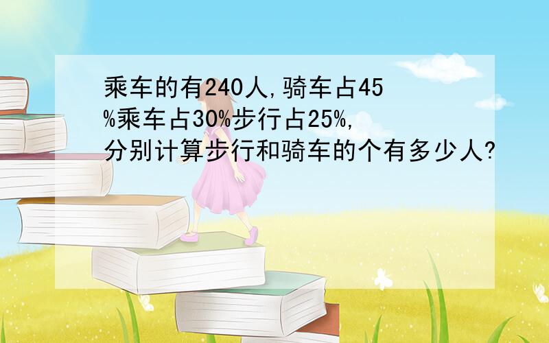 乘车的有240人,骑车占45%乘车占30%步行占25%,分别计算步行和骑车的个有多少人?