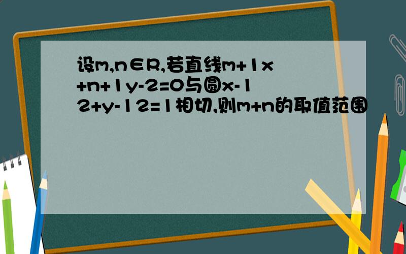 设m,n∈R,若直线m+1x+n+1y-2=0与圆x-12+y-12=1相切,则m+n的取值范围