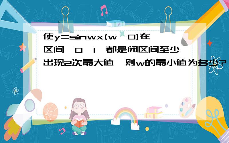 使y=sinwx(w>0)在区间【0,1】都是闭区间至少出现2次最大值,则w的最小值为多少?