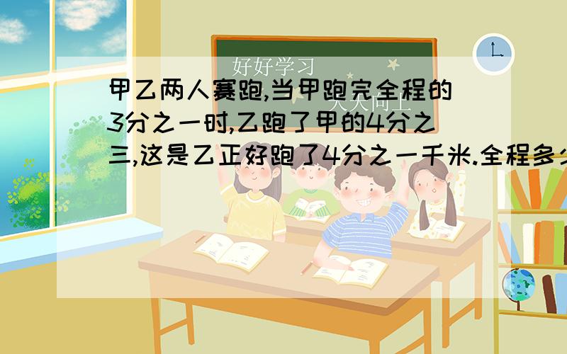 甲乙两人赛跑,当甲跑完全程的3分之一时,乙跑了甲的4分之三,这是乙正好跑了4分之一千米.全程多少米?（最好能写明白、用算术方法）注意:甲是跑完全程的3分之2,上面写错了