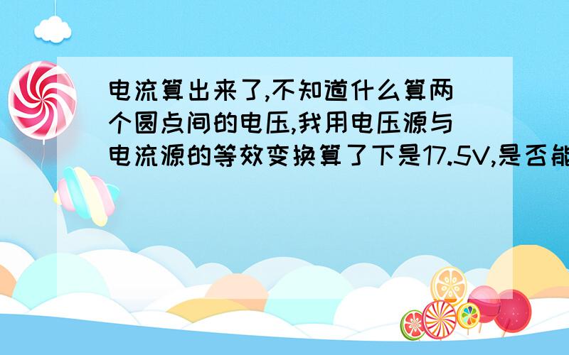 电流算出来了,不知道什么算两个圆点间的电压,我用电压源与电流源的等效变换算了下是17.5V,是否能这样算5.5A,不是4A,图上打错了