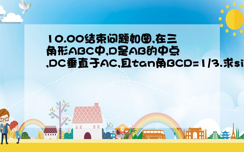 10.00结束问题如图,在三角形ABC中,D是AB的中点,DC垂直于AC,且tan角BCD=1/3.求sinA,cosA,tanA的值!