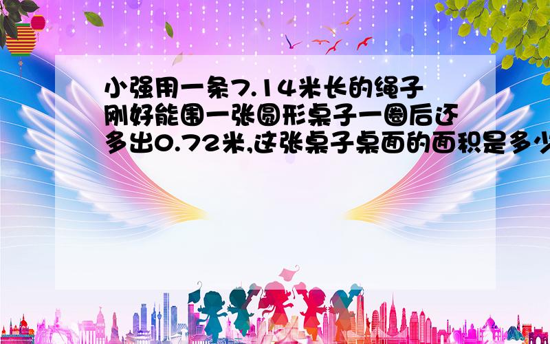 小强用一条7.14米长的绳子刚好能围一张圆形桌子一圈后还多出0.72米,这张桌子桌面的面积是多少