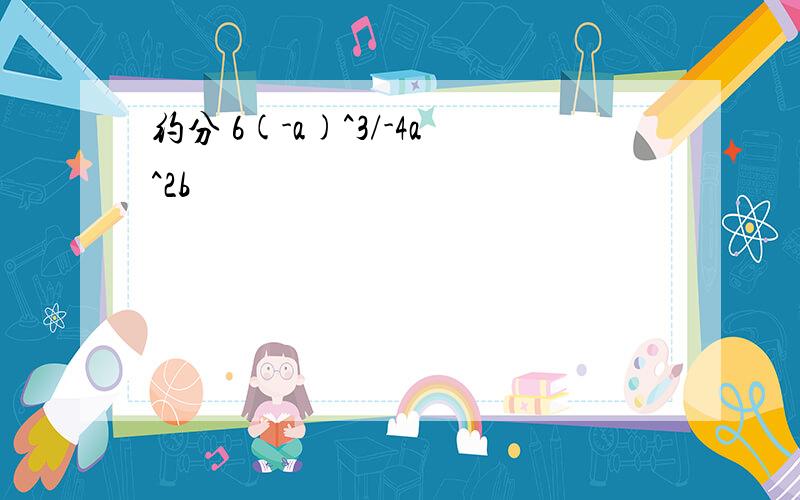 约分 6(-a)^3/-4a^2b