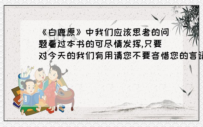 《白鹿原》中我们应该思考的问题看过本书的可尽情发挥,只要对今天的我们有用请您不要吝惜您的言语.刚看完本书感触颇多希望能彼此交流一下.