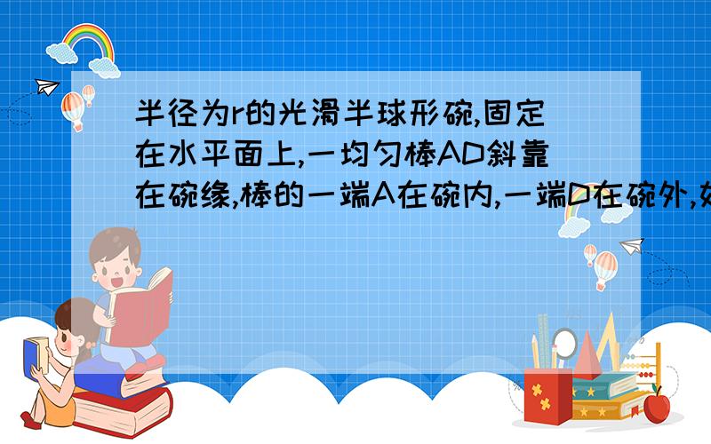 半径为r的光滑半球形碗,固定在水平面上,一均匀棒AD斜靠在碗缘,棒的一端A在碗内,一端D在碗外,如图,已知在碗内部分AB的长度为L,求棒AD的全长. 4L(1-2r^2/l^2)