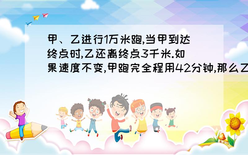 甲、乙进行1万米跑,当甲到达终点时,乙还离终点3千米.如果速度不变,甲跑完全程用42分钟,那么乙跑完全程用几分钟?