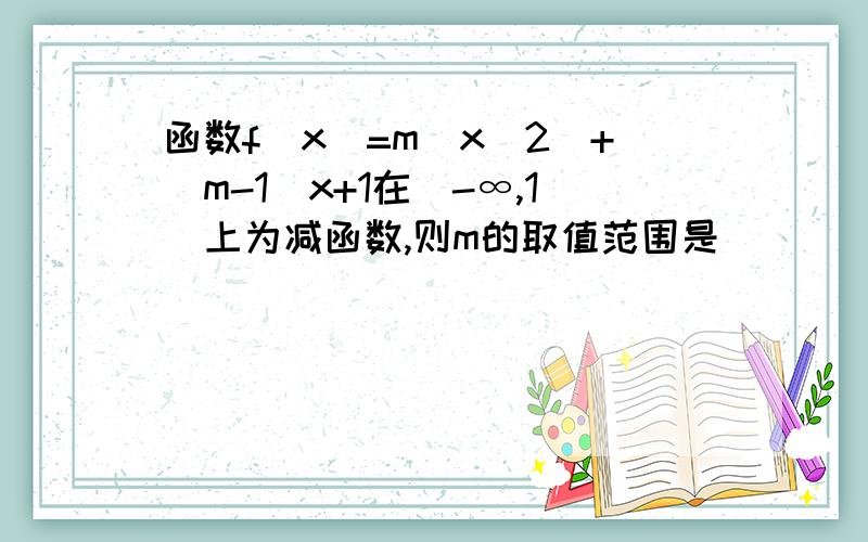 函数f(x)=m(x^2)+(m-1)x+1在（-∞,1]上为减函数,则m的取值范围是