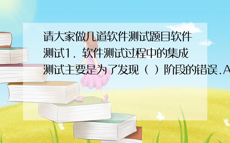 请大家做几道软件测试题目软件测试1．软件测试过程中的集成测试主要是为了发现（ ）阶段的错误.A）需求分析 B）概要设计 C）详细设计 D）编码2．超出软件工程范围的测试是( ).A）单元测