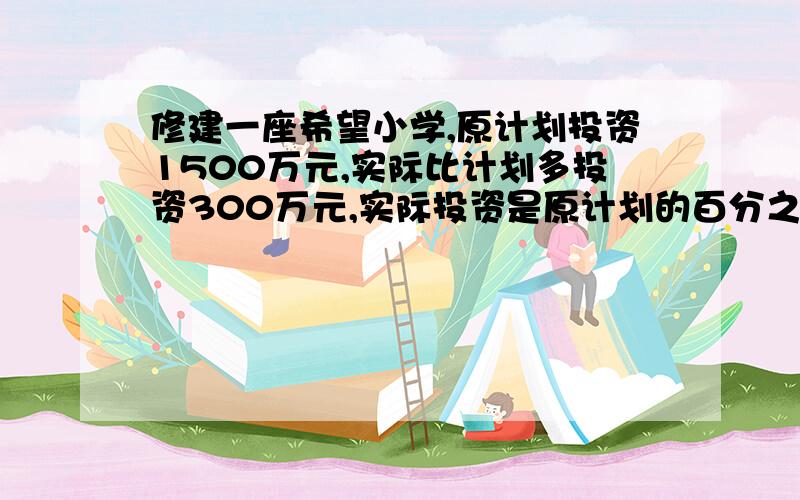 修建一座希望小学,原计划投资1500万元,实际比计划多投资300万元,实际投资是原计划的百分之几?