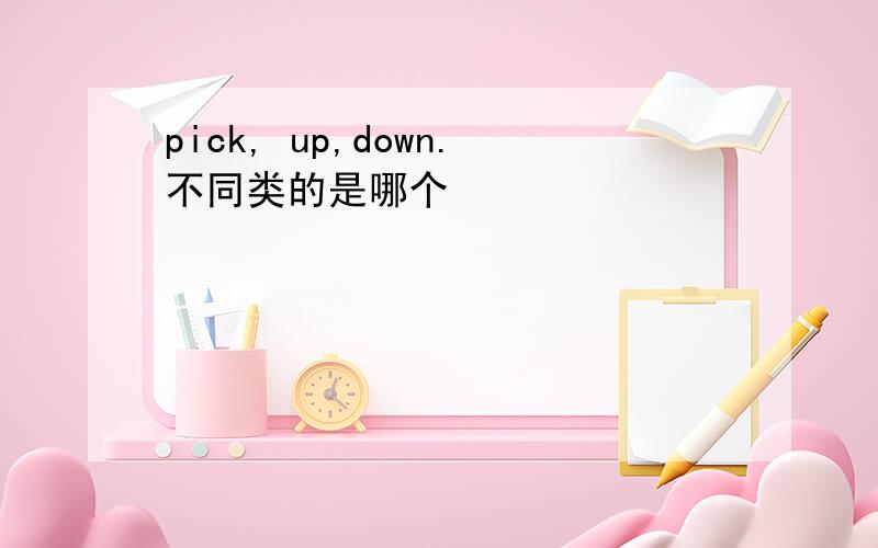 pick, up,down.不同类的是哪个