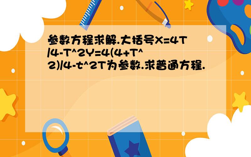 参数方程求解.大括号X=4T/4-T^2Y=4(4+T^2)/4-t^2T为参数.求普通方程.