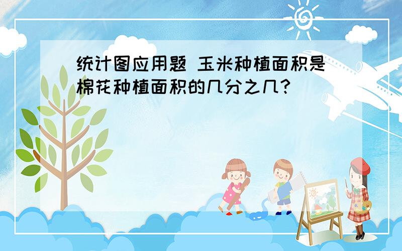 统计图应用题 玉米种植面积是棉花种植面积的几分之几?