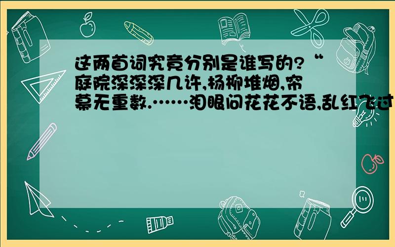 这两首词究竟分别是谁写的?“庭院深深深几许,杨柳堆烟,帘幕无重数.……泪眼问花花不语,乱红飞过秋千去.”是欧阳修还是冯延巳写的?“伫倚危楼风细细,望极春愁,黯黯生天际.……衣带渐宽