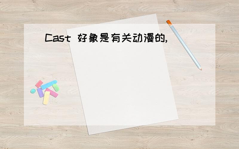 Cast 好象是有关动漫的,