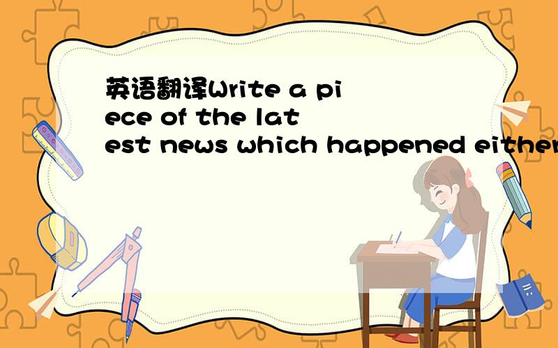 英语翻译Write a piece of the latest news which happened either home or abroad.Bear the 5 Ws in mind and state your news as concisely and accurately as possible.不懂怎么翻译.题目翻译完后,希望能顺便把这个新闻写了吧.实在