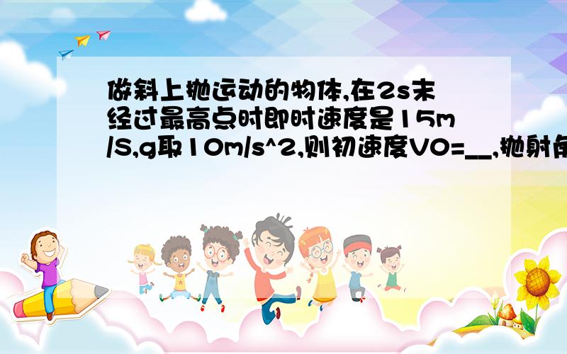 做斜上抛运动的物体,在2s末经过最高点时即时速度是15m/S,g取10m/s^2,则初速度V0=__,抛射角θ=______要明白的过程