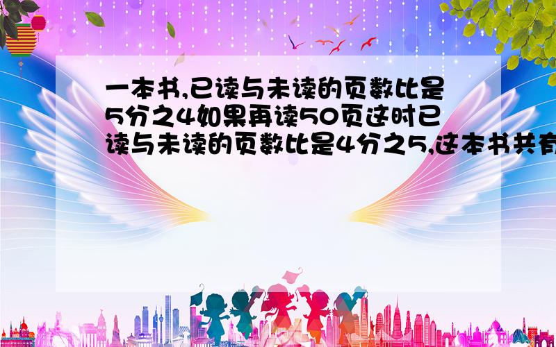 一本书,已读与未读的页数比是5分之4如果再读50页这时已读与未读的页数比是4分之5,这本书共有多少页