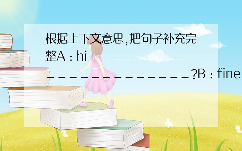 根据上下文意思,把句子补充完整A：hi______________________?B：fine,______________________?A：__________________________________?B：That boy is my friend,JohnA：________________________________________?B：He is fourteenA：__________