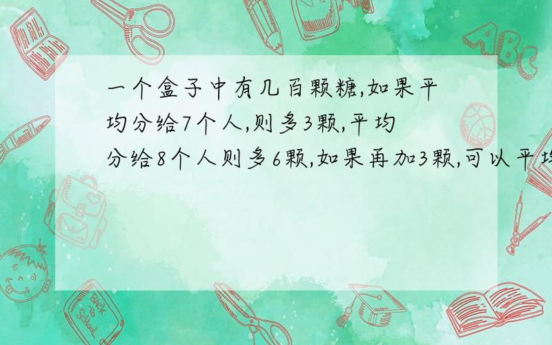 一个盒子中有几百颗糖,如果平均分给7个人,则多3颗,平均分给8个人则多6颗,如果再加3颗,可以平均分给5个人,则该盒子中糖的数目可能有().n=7a+3=8b+6=5c-3n+3=7a+6=8b+9=5cn+18=7a+21=8b+24=5c+15n+18=280x100