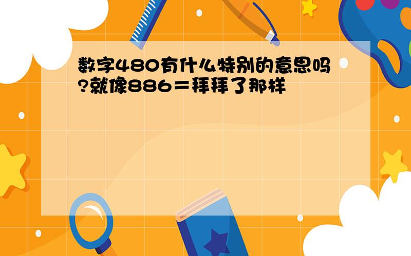 数字480有什么特别的意思吗?就像886＝拜拜了那样