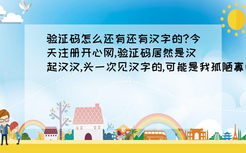 验证码怎么还有还有汉字的?今天注册开心网,验证码居然是汉起汉汉,头一次见汉字的,可能是我孤陋寡闻了!