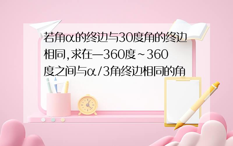 若角α的终边与30度角的终边相同,求在—360度~360度之间与α/3角终边相同的角