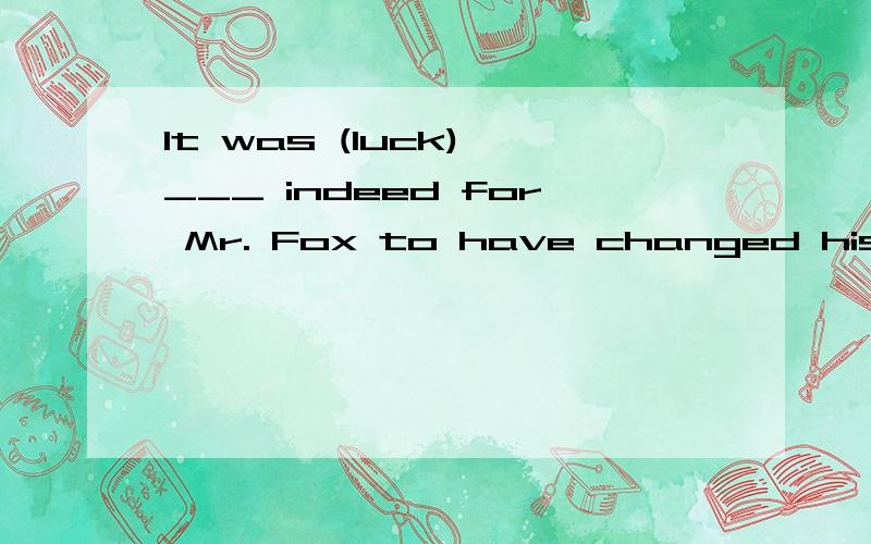 It was (luck) ___ indeed for Mr. Fox to have changed his flight and arrived safe.谁知道这道题解析